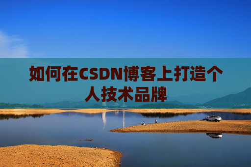 如何在CSDN博客上打造个人技术品牌 如何在CSDN博客上打造个人技术品牌